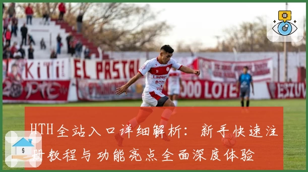 HTH全站入口详细解析：新手快速注册教程与功能亮点全面深度体验