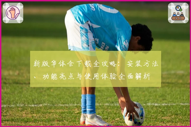新版华体会下载全攻略：安装方法、功能亮点与使用体验全面解析