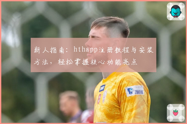 新人指南：hthapp注册教程与安装方法，轻松掌握核心功能亮点