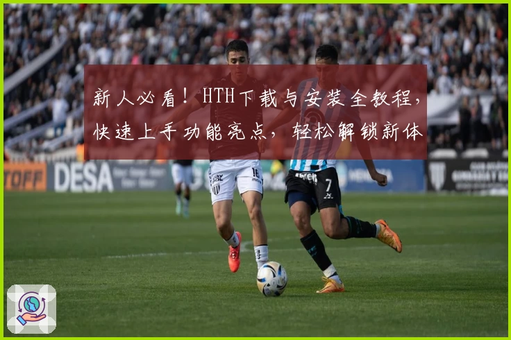 新人必看！HTH下载与安装全教程，快速上手功能亮点，轻松解锁新体验