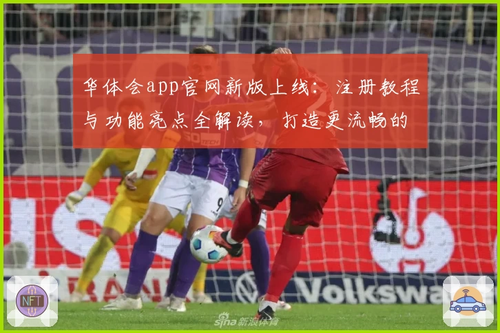 华体会app官网新版上线：注册教程与功能亮点全解读，打造更流畅的使用体验