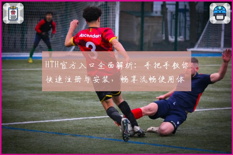 HTH官方入口全面解析：手把手教你快速注册与安装，畅享流畅使用体验