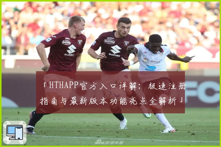「HTHAPP官方入口详解:极速注册指南与最新版本功能亮点全解析」