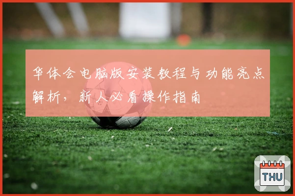 华体会电脑版安装教程与功能亮点解析,新人必看操作指南