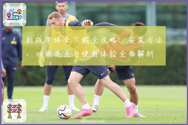 新版华体会下载全攻略：安装方法、功能亮点与使用体验全面解析