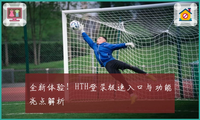 全新体验!HTH登录极速入口与功能亮点解析