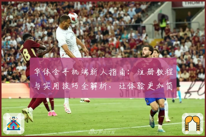 华体会手机端新人指南：注册教程与实用技巧全解析，让体验更加简单高效