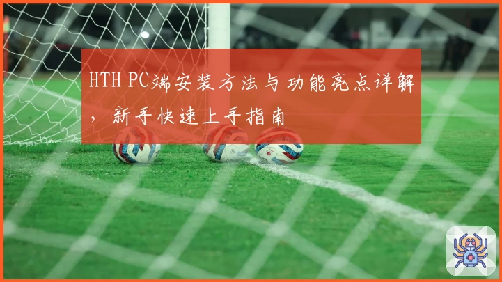 HTH PC端安装方法与功能亮点详解，新手快速上手指南