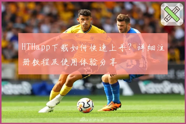 HTHapp下载如何快速上手？详细注册教程及使用体验分享