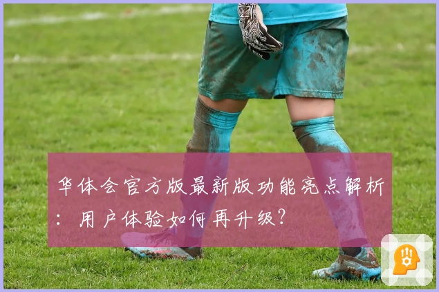 华体会官方版最新版功能亮点解析：用户体验如何再升级？