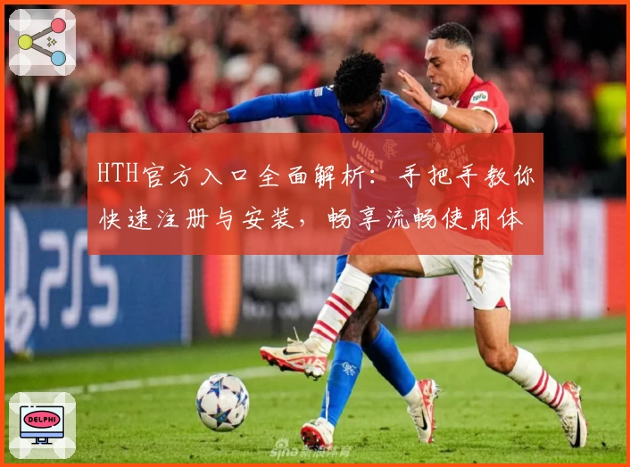 HTH官方入口全面解析：手把手教你快速注册与安装，畅享流畅使用体验