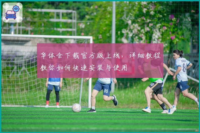 华体会下载官方版上线，详细教程教你如何快速安装与使用