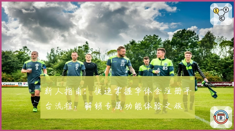 新人指南：快速掌握华体会注册平台流程，解锁专属功能体验之旅