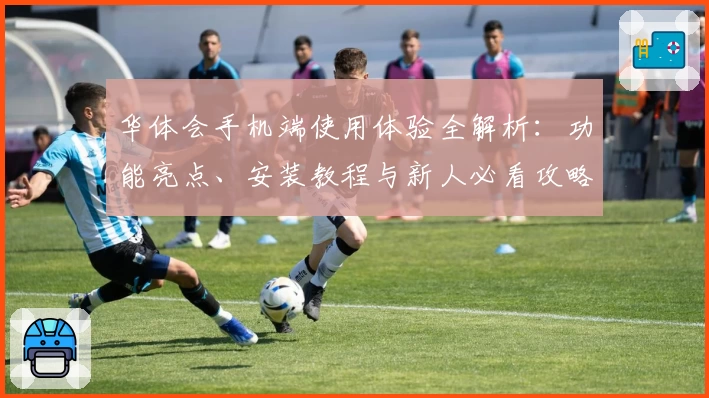 华体会手机端使用体验全解析：功能亮点、安装教程与新人必看攻略