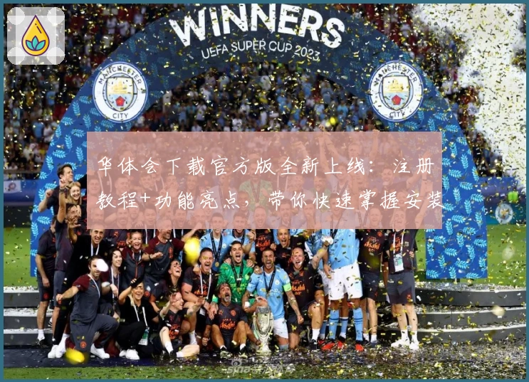 华体会下载官方版全新上线：注册教程+功能亮点，带你快速掌握安装方法