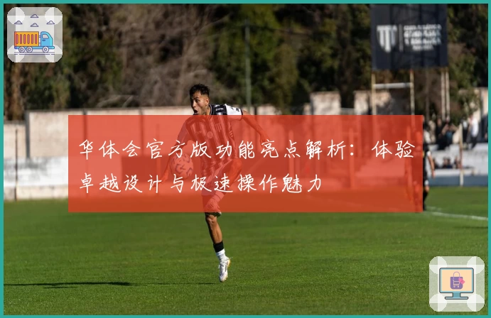 华体会官方版功能亮点解析:体验卓越设计与极速操作魅力