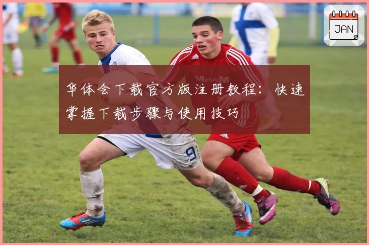 华体会下载官方版注册教程：快速掌握下载步骤与使用技巧