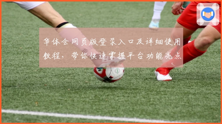 华体会网页版登录入口及详细使用教程，带你快速掌握平台功能亮点