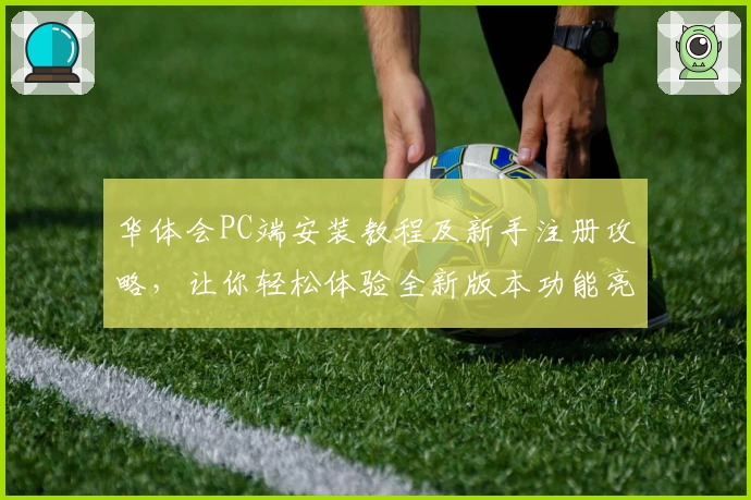 华体会PC端安装教程及新手注册攻略，让你轻松体验全新版本功能亮点