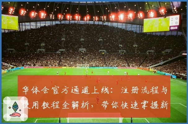 华体会官方通道上线：注册流程与使用教程全解析，带你快速掌握新版功能亮点