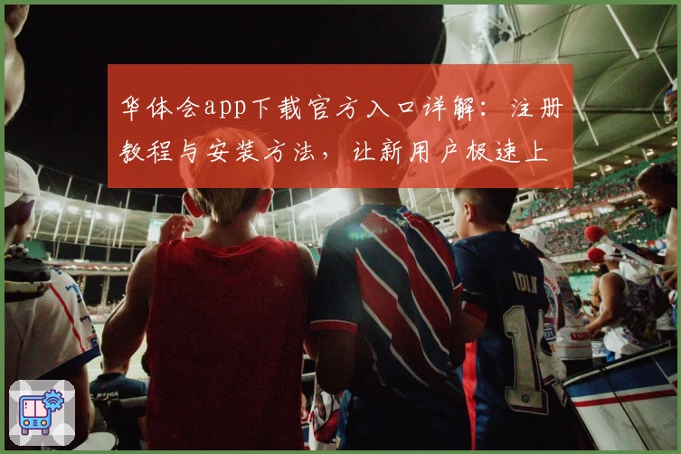 华体会app下载官方入口详解:注册教程与安装方法,让新用户极速上手!