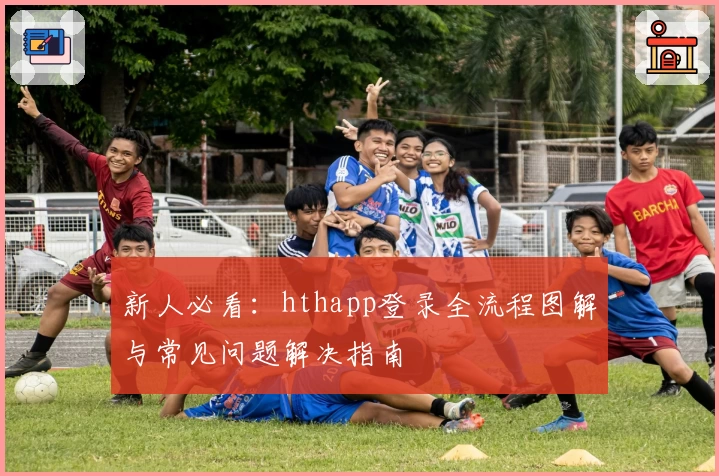 新人必看：hthapp登录全流程图解与常见问题解决指南