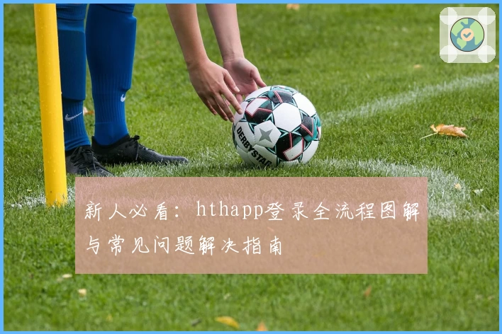 新人必看:hthapp登录全流程图解与常见问题解决指南