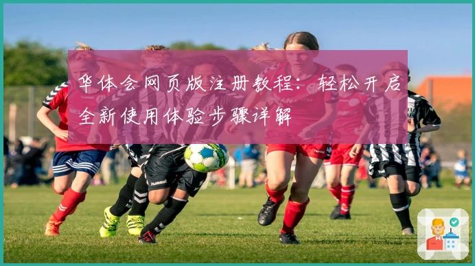 华体会网页版注册教程:轻松开启全新使用体验步骤详解