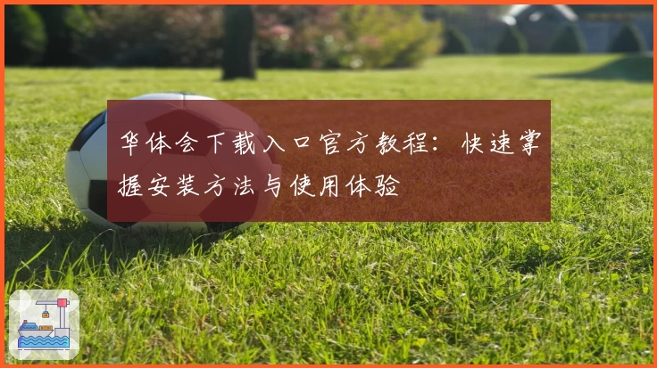 华体会下载入口官方教程：快速掌握安装方法与使用体验