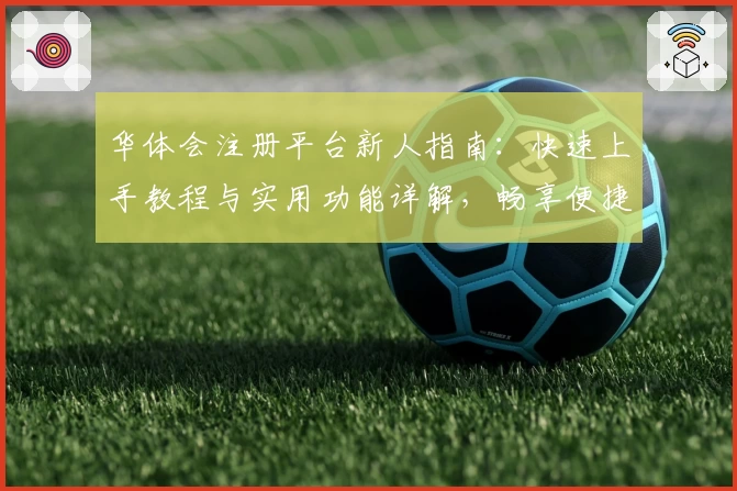 华体会注册平台新人指南：快速上手教程与实用功能详解，畅享便捷体验