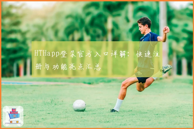 HTHapp登录官方入口详解：快速注册与功能亮点汇总