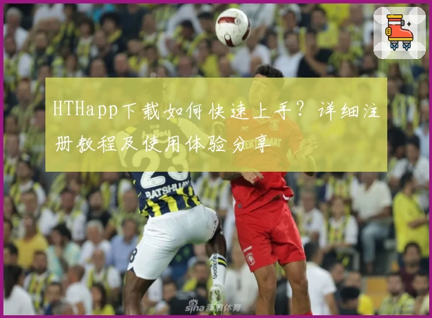HTHapp下载如何快速上手？详细注册教程及使用体验分享