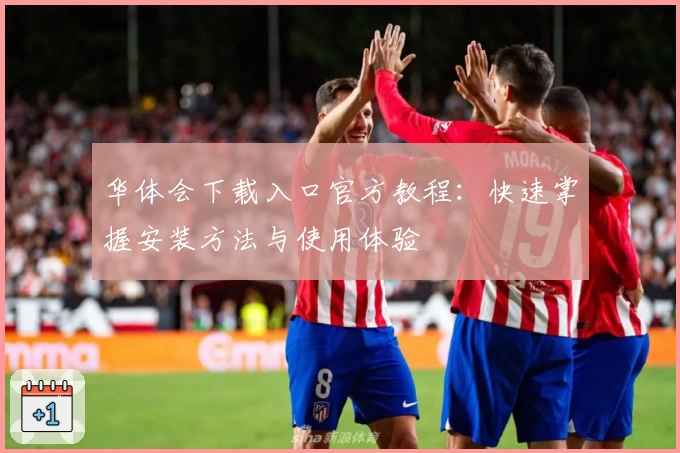 华体会下载入口官方教程：快速掌握安装方法与使用体验