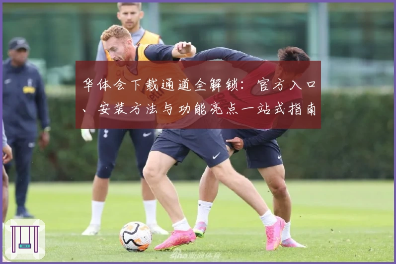 华体会下载通道全解锁：官方入口、安装方法与功能亮点一站式指南