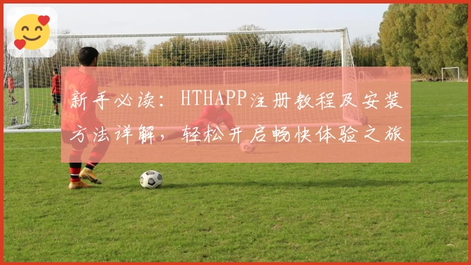 新手必读：HTHAPP注册教程及安装方法详解，轻松开启畅快体验之旅