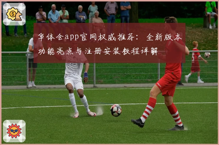 华体会app官网权威推荐：全新版本功能亮点与注册安装教程详解