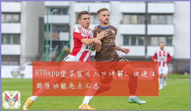 HTHapp登录官方入口详解：快速注册与功能亮点汇总