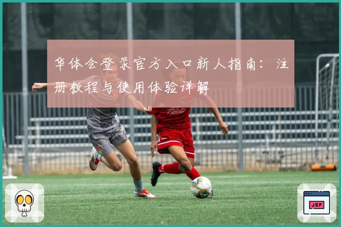 华体会登录官方入口新人指南:注册教程与使用体验详解