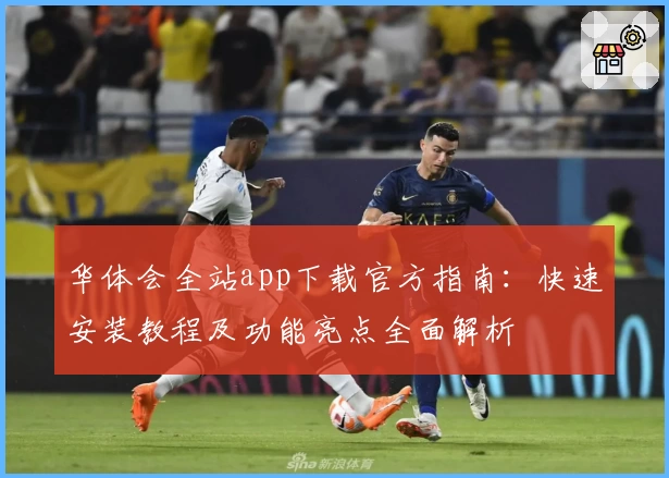 华体会全站app下载官方指南:快速安装教程及功能亮点全面解析