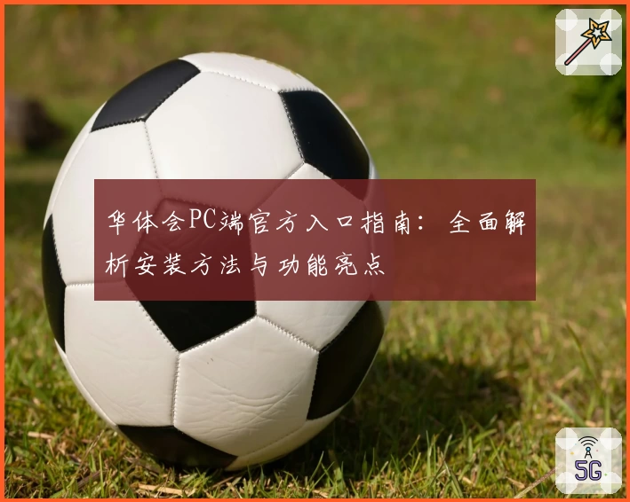 华体会PC端官方入口指南：全面解析安装方法与功能亮点