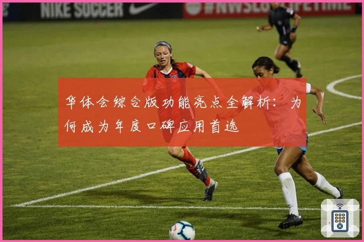 华体会综合版功能亮点全解析：为何成为年度口碑应用首选