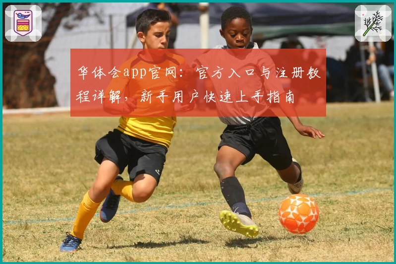 华体会app官网：官方入口与注册教程详解，新手用户快速上手指南