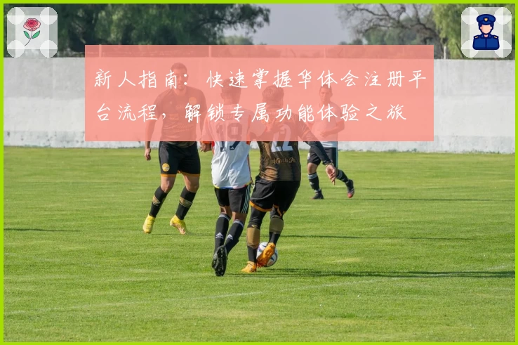 新人指南：快速掌握华体会注册平台流程，解锁专属功能体验之旅
