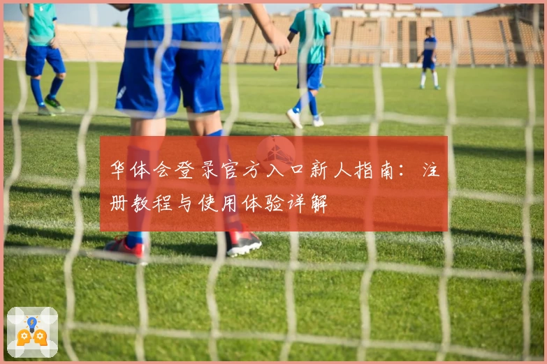 华体会登录官方入口新人指南:注册教程与使用体验详解