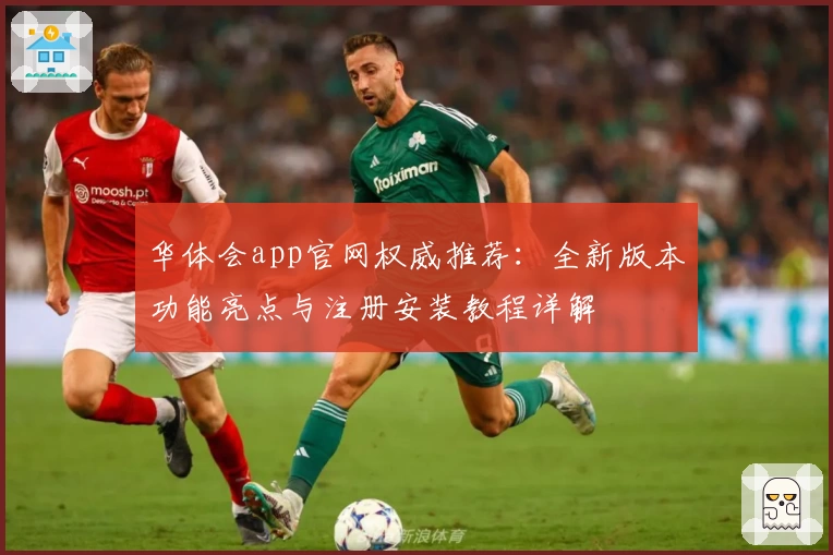 华体会app官网权威推荐：全新版本功能亮点与注册安装教程详解