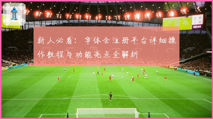 新人必看：华体会注册平台详细操作教程与功能亮点全解析
