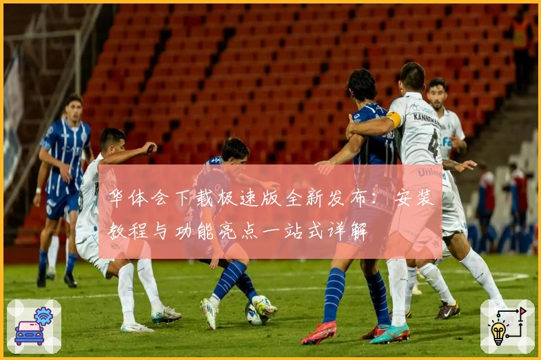 华体会下载极速版全新发布:安装教程与功能亮点一站式详解