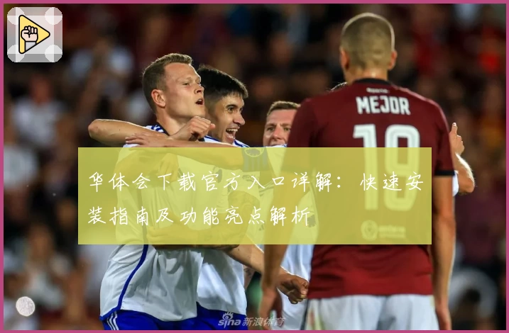 华体会下载官方入口详解:快速安装指南及功能亮点解析