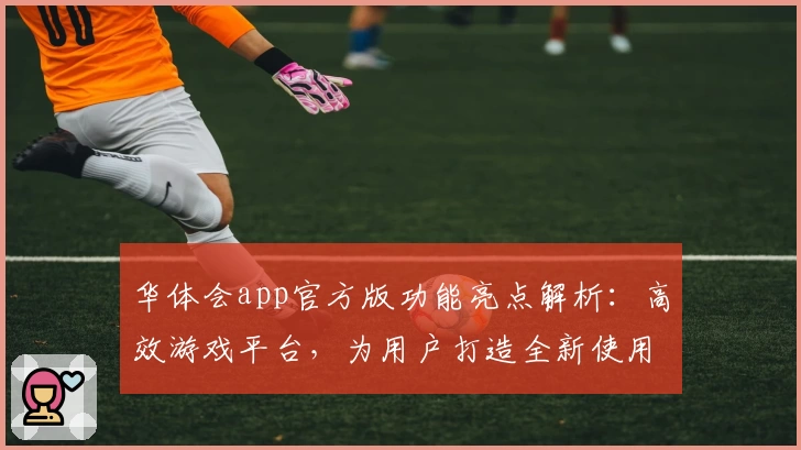 华体会app官方版功能亮点解析：高效游戏平台，为用户打造全新使用体验
