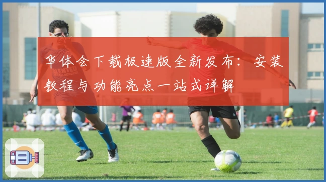 华体会下载极速版全新发布:安装教程与功能亮点一站式详解